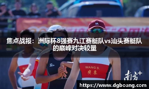 焦点战报：洲际杯8强赛九江赛艇队vs汕头赛艇队的巅峰对决较量
