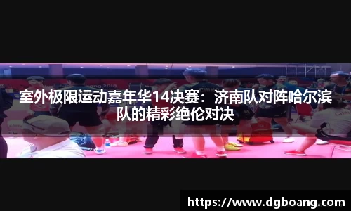 室外极限运动嘉年华14决赛：济南队对阵哈尔滨队的精彩绝伦对决