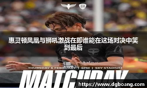 惠灵顿凤凰与狮吼激战在即谁能在这场对决中笑到最后