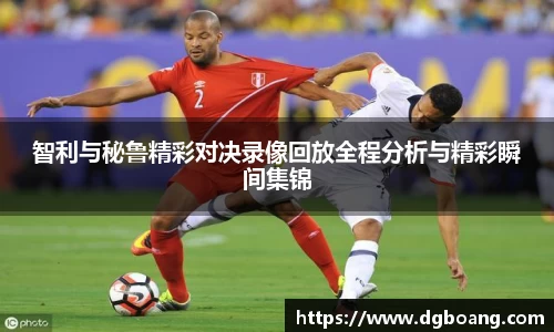 智利与秘鲁精彩对决录像回放全程分析与精彩瞬间集锦