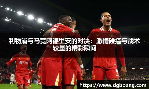 利物浦与马竞阿德里安的对决：激情碰撞与战术较量的精彩瞬间