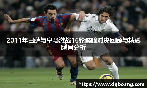 2011年巴萨与皇马激战16轮巅峰对决回顾与精彩瞬间分析