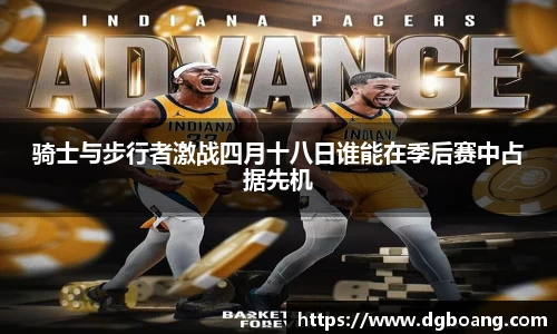 骑士与步行者激战四月十八日谁能在季后赛中占据先机